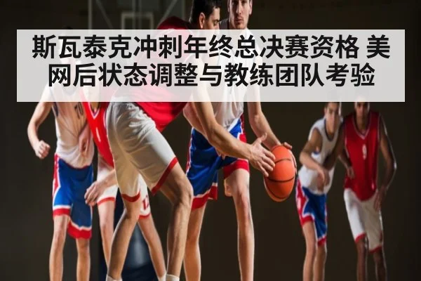 斯瓦泰克冲刺年终总决赛资格 美网后状态调整与教练团队考验（kaiyun）