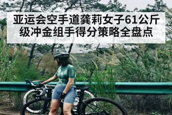 亚运会空手道龚莉女子61公斤级冲金组手得分策略全盘点（kaiyun）